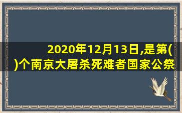 2020年12月13日,是第( )个南京大屠杀死难者国家公祭日